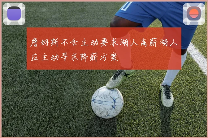 詹姆斯不会主动要求湖人高薪湖人应主动寻求降薪方案