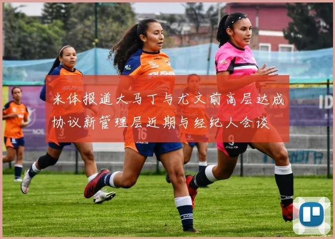 米体报道大马丁与尤文前高层达成协议新管理层近期与经纪人会谈