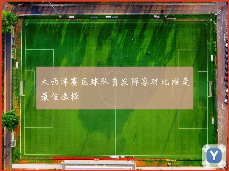 大西洋赛区球队首发阵容对比谁是最佳选择