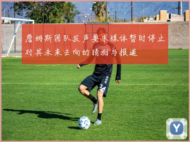 詹姆斯团队发声要求媒体暂时停止对其未来去向的猜测与报道