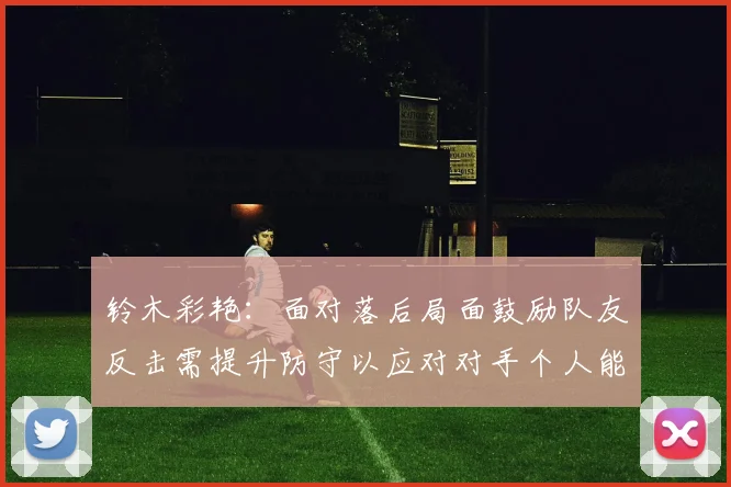 铃木彩艳：面对落后局面鼓励队友反击需提升防守以应对对手个人能力