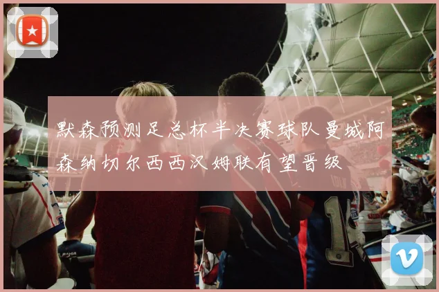 默森预测足总杯半决赛球队曼城阿森纳切尔西西汉姆联有望晋级