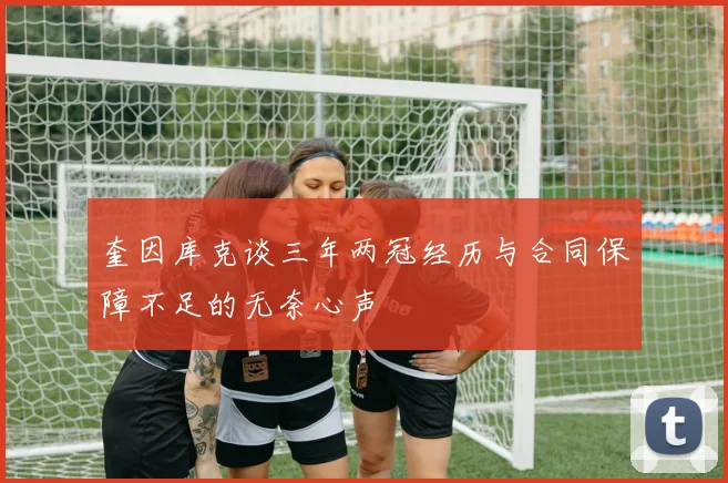奎因库克谈三年两冠经历与合同保障不足的无奈心声