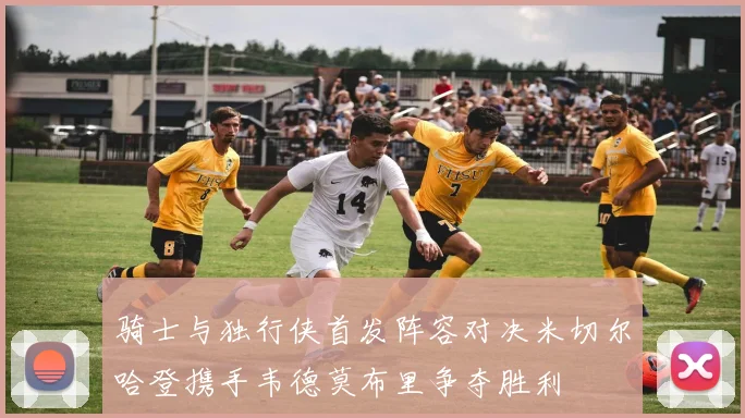 骑士与独行侠首发阵容对决米切尔哈登携手韦德莫布里争夺胜利