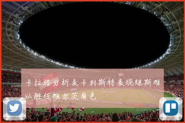卡拉格分析麦卡利斯特表现琼斯难以胜任维尔茨角色