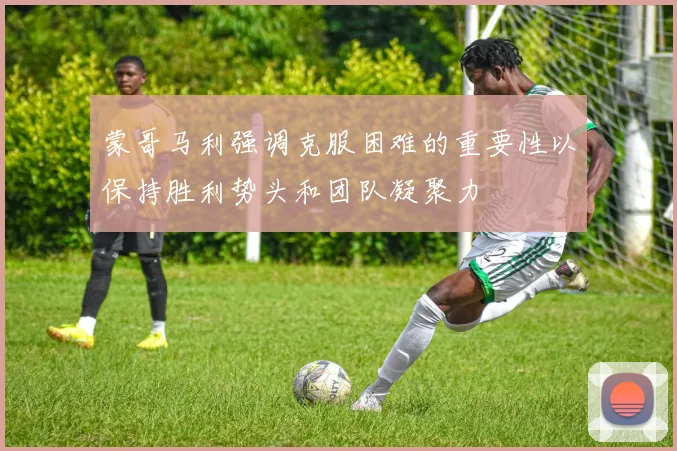 蒙哥马利强调克服困难的重要性以保持胜利势头和团队凝聚力