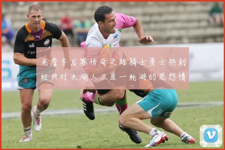 老詹季后赛传奇之路骑士勇士热刺经典对决湖人三度一轮游的恩怨情仇