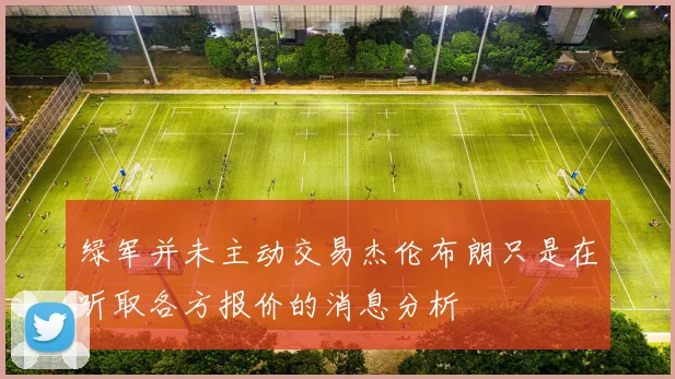 绿军并未主动交易杰伦布朗只是在听取各方报价的消息分析