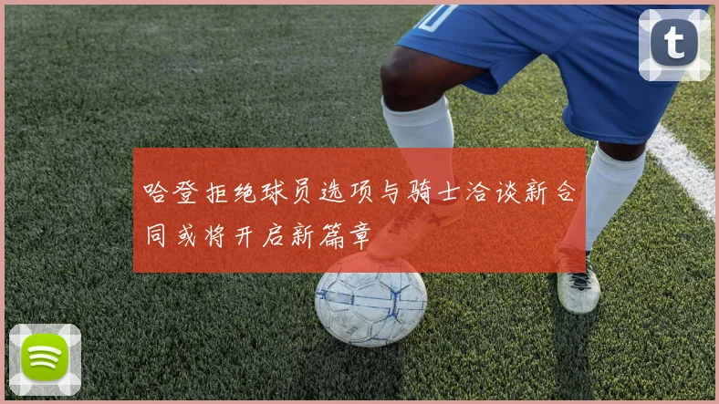 哈登拒绝球员选项与骑士洽谈新合同或将开启新篇章