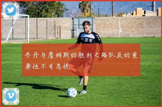 乔丹与詹姆斯的胜利之路队友的重要性不可忽视