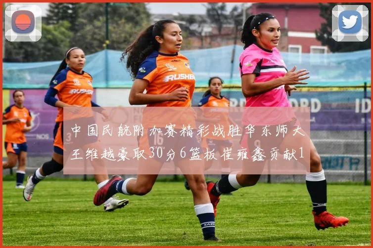 中国民航附加赛精彩战胜华东师大王维越豪取30分6篮板崔雍鑫贡献12分13篮板15助攻