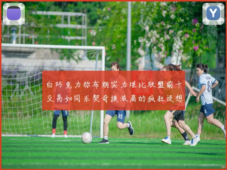 白巧克力称布朗实力堪比联盟前十交易如同东契奇换浓眉的疯狂设想