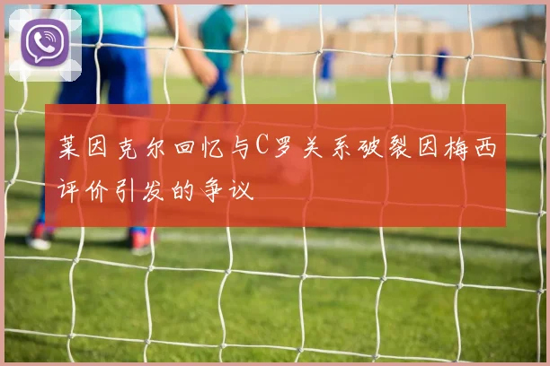 莱因克尔回忆与C罗关系破裂因梅西评价引发的争议