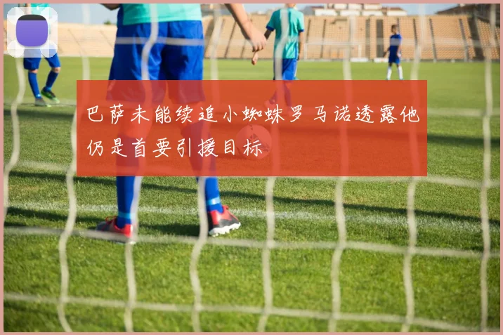 巴萨未能续追小蜘蛛罗马诺透露他仍是首要引援目标