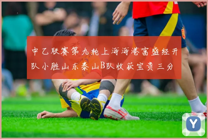 中乙联赛第九轮上海海港富盛经开队小胜山东泰山B队收获宝贵三分