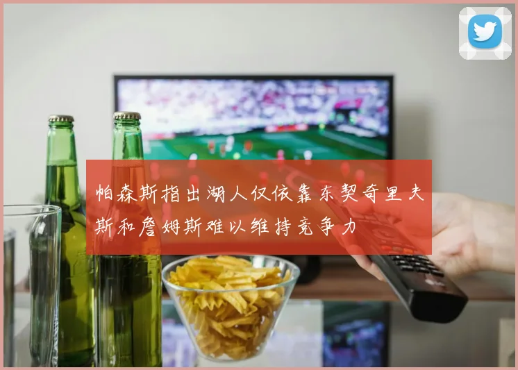 帕森斯指出湖人仅依靠东契奇里夫斯和詹姆斯难以维持竞争力