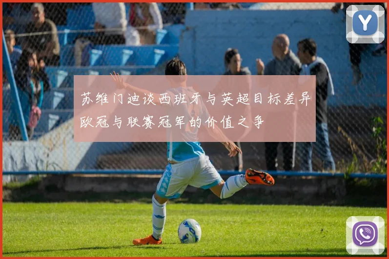 苏维门迪谈西班牙与英超目标差异欧冠与联赛冠军的价值之争