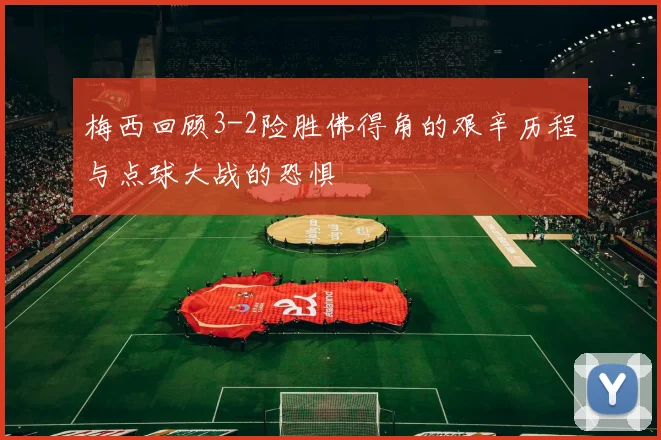 梅西回顾3-2险胜佛得角的艰辛历程与点球大战的恐惧