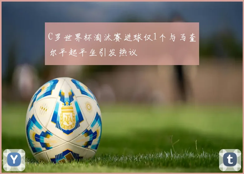 C罗世界杯淘汰赛进球仅1个与马奎尔平起平坐引发热议