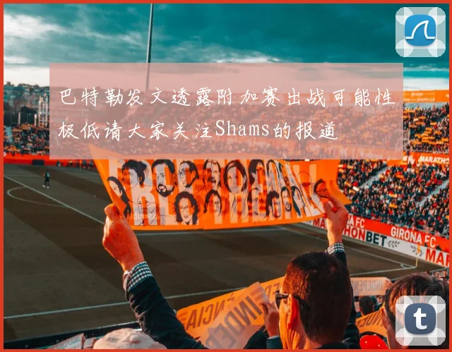 巴特勒发文透露附加赛出战可能性极低请大家关注Shams的报道