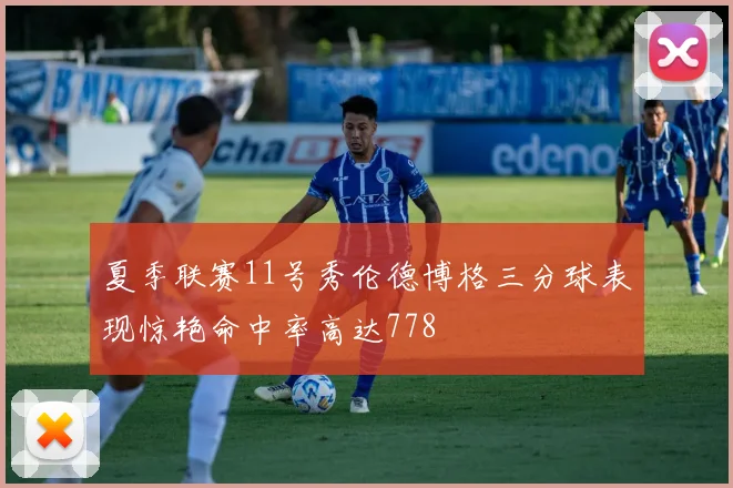 夏季联赛11号秀伦德博格三分球表现惊艳命中率高达778