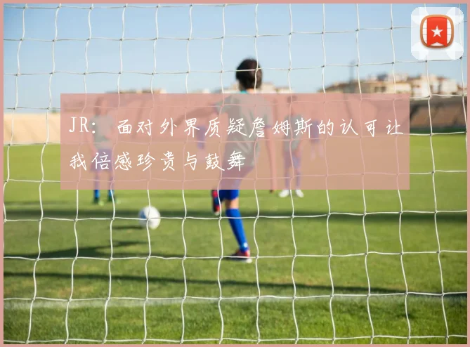 JR：面对外界质疑詹姆斯的认可让我倍感珍贵与鼓舞
