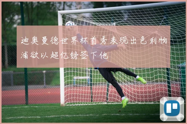迪奥曼德世界杯首秀表现出色利物浦欲以超亿镑签下他