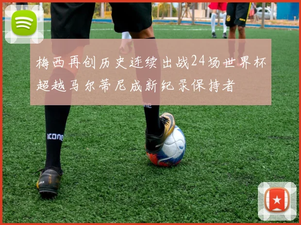 梅西再创历史连续出战24场世界杯超越马尔蒂尼成新纪录保持者