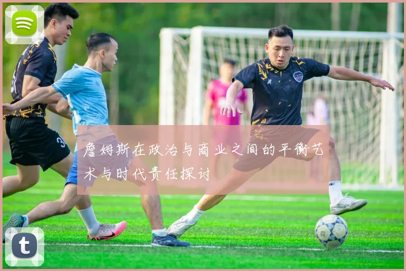 詹姆斯在政治与商业之间的平衡艺术与时代责任探讨