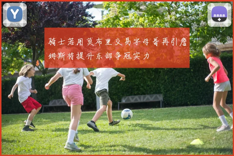 骑士若用莫布里交易字母哥再引詹姆斯将提升东部争冠实力