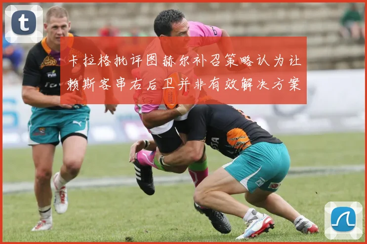 卡拉格批评图赫尔补召策略认为让赖斯客串右后卫并非有效解决方案