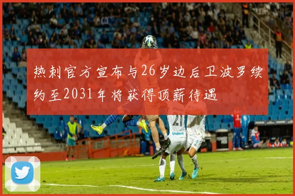 热刺官方宣布与26岁边后卫波罗续约至2031年将获得顶薪待遇