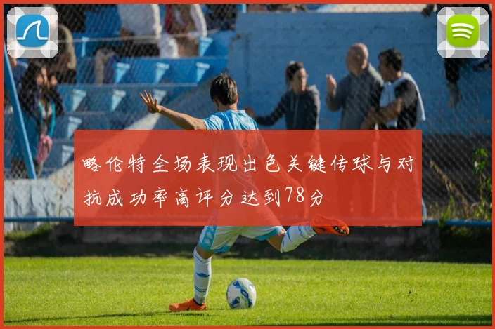 略伦特全场表现出色关键传球与对抗成功率高评分达到78分