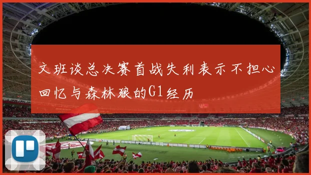文班谈总决赛首战失利表示不担心回忆与森林狼的G1经历
