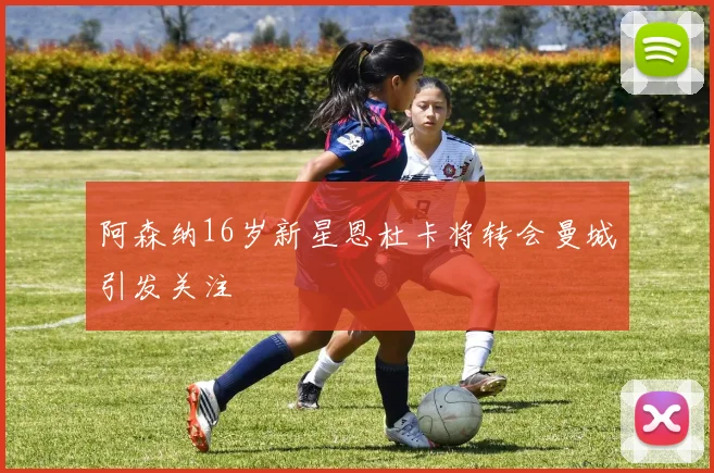 阿森纳16岁新星恩杜卡将转会曼城引发关注