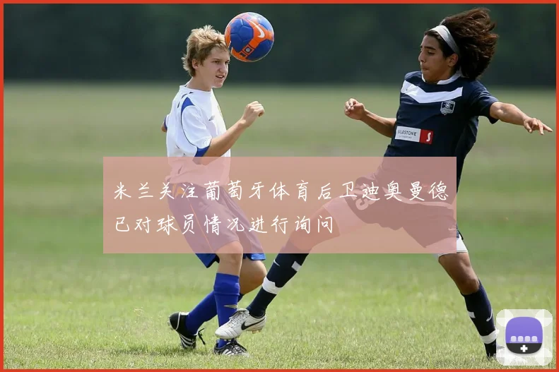 米兰关注葡萄牙体育后卫迪奥曼德已对球员情况进行询问